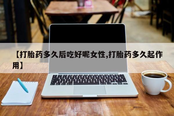 米非司酮片在线下单药店【打胎药多久后吃好呢女性,打胎药多久起作用】