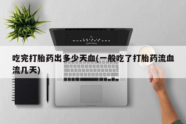 米非司酮片在线下单药店吃完打胎药出多少天血(一般吃了打胎药流血流几天)