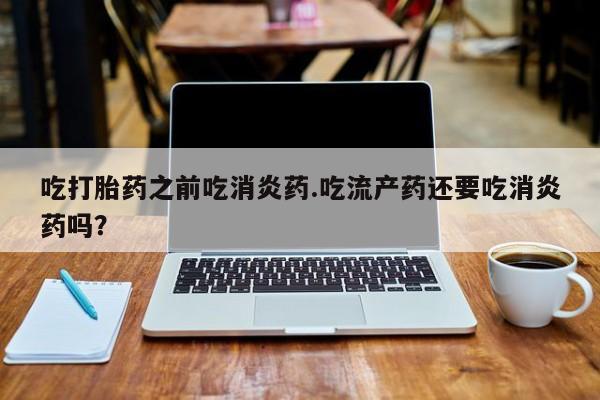 米非司酮片在线下单药店吃打胎药之前吃消炎药.吃流产药还要吃消炎药吗？