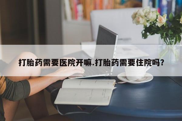 米非司酮片在线下单药店打胎药需要医院开嘛.打胎药需要住院吗？
