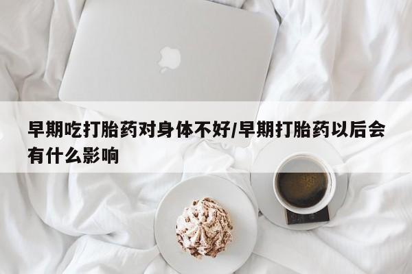 米非司酮片在线下单药店早期吃打胎药对身体不好/早期打胎药以后会有什么影响