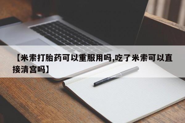 米非司酮片在线下单药店【米索打胎药可以重服用吗,吃了米索可以直接清宫吗】