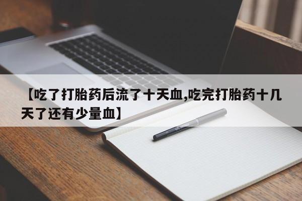 米非司酮片在线下单药店【吃了打胎药后流了十天血,吃完打胎药十几天了还有少量血】