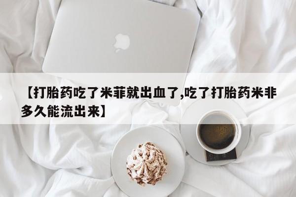 米非司酮片在线下单药店【打胎药吃了米菲就出血了,吃了打胎药米非多久能流出来】
