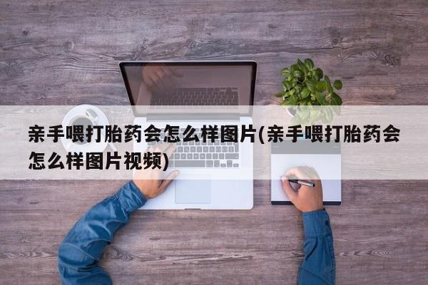 米非司酮片在线下单药店亲手喂打胎药会怎么样图片(亲手喂打胎药会怎么样图片视频)