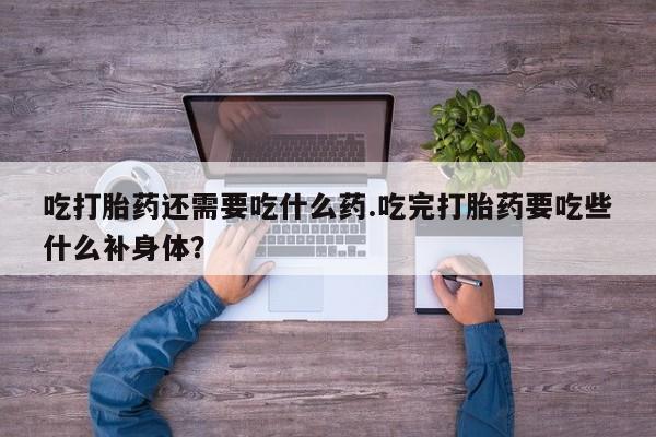 米非司酮片在线下单药店吃打胎药还需要吃什么药.吃完打胎药要吃些什么补身体？