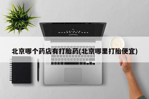 米非司酮片在线下单药店北京哪个药店有打胎药(北京哪里打胎便宜)