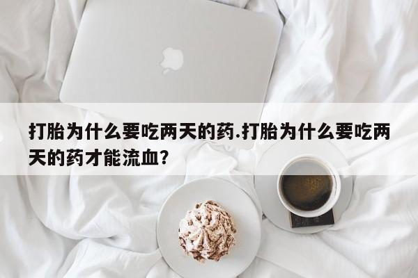 米非司酮片在线下单药店打胎为什么要吃两天的药.打胎为什么要吃两天的药才能流血？
