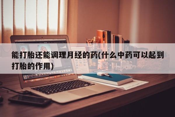 米非司酮片在线下单药店能打胎还能调理月经的药(什么中药可以起到打胎的作用)