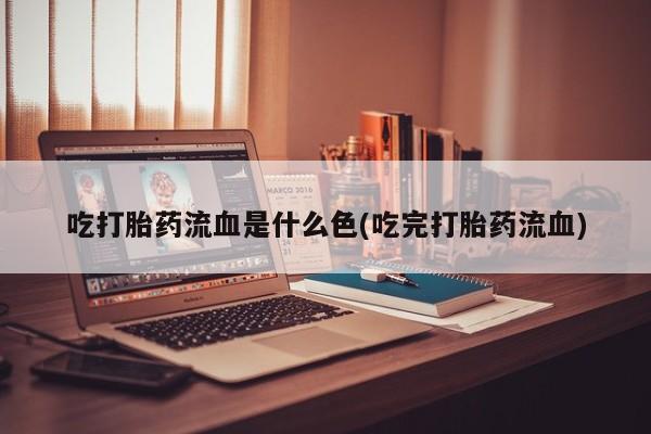 米非司酮片在线下单药店吃打胎药流血是什么色(吃完打胎药流血)