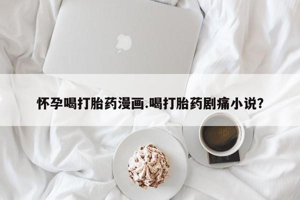 米非司酮片在线下单药店怀孕喝打胎药漫画.喝打胎药剧痛小说？