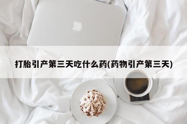 米非司酮片在线下单药店打胎引产第三天吃什么药(药物引产第三天)