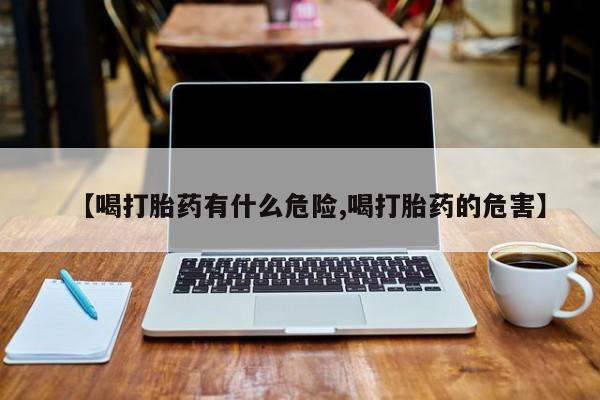 米非司酮片在线下单药店【喝打胎药有什么危险,喝打胎药的危害】