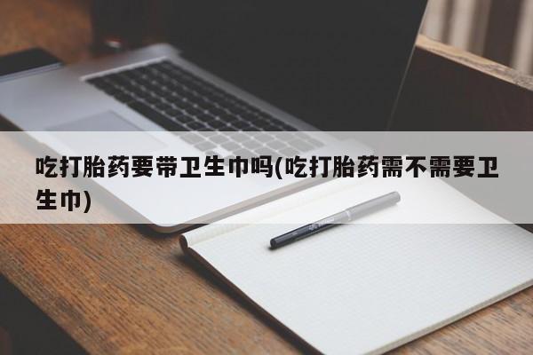 米非司酮片在线下单药店吃打胎药要带卫生巾吗(吃打胎药需不需要卫生巾)