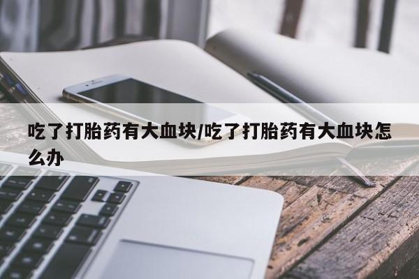 米非司酮片在线下单药店吃了打胎药有大血块/吃了打胎药有大血块怎么办