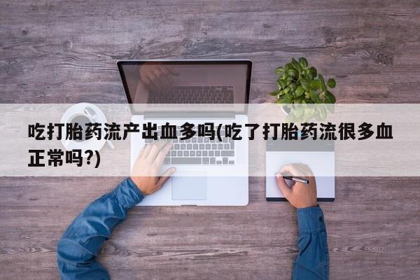 米非司酮片在线下单药店吃打胎药流产出血多吗(吃了打胎药流很多血正常吗?)