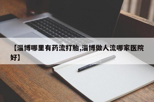 米非司酮片在线下单药店【淄博哪里有药流打胎,淄博做人流哪家医院好】