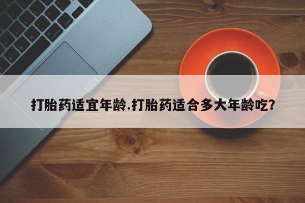 米非司酮片在线下单药店打胎药适宜年龄.打胎药适合多大年龄吃？