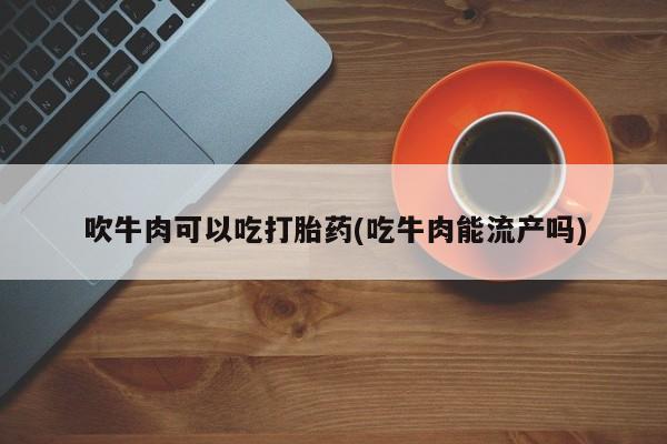 米非司酮片在线下单药店吹牛肉可以吃打胎药(吃牛肉能流产吗)