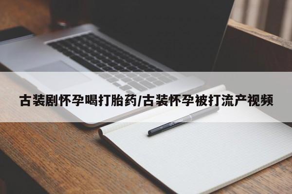 米非司酮片在线下单药店古装剧怀孕喝打胎药/古装怀孕被打流产视频