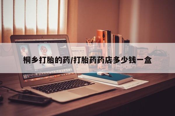 米非司酮片在线下单药店桐乡打胎的药/打胎药药店多少钱一盒