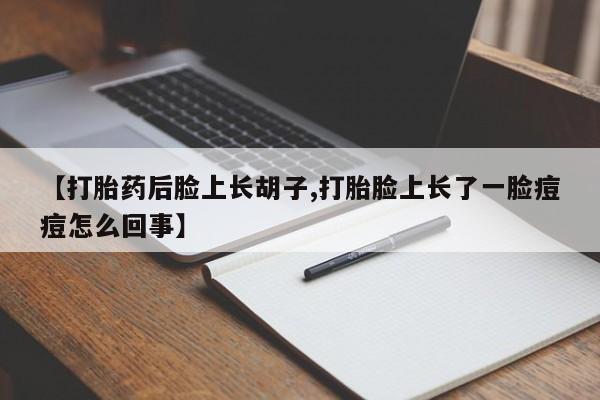 米非司酮片在线下单药店【打胎药后脸上长胡子,打胎脸上长了一脸痘痘怎么回事】