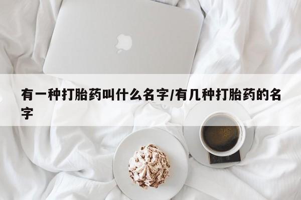 米非司酮片在线下单药店有一种打胎药叫什么名字/有几种打胎药的名字