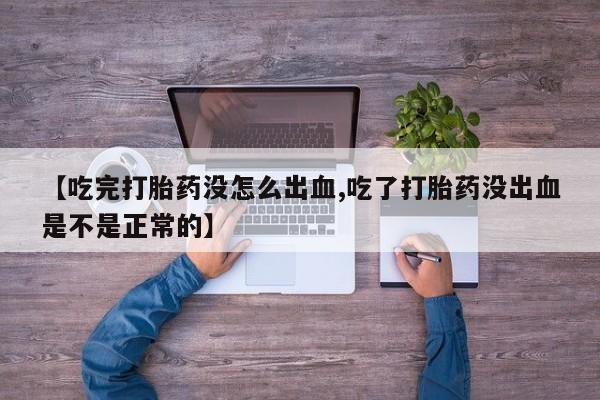 米非司酮片在线下单药店【吃完打胎药没怎么出血,吃了打胎药没出血是不是正常的】