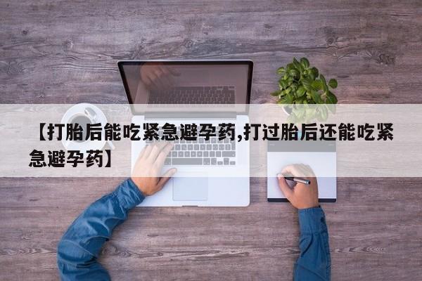 米非司酮片在线下单药店【打胎后能吃紧急避孕药,打过胎后还能吃紧急避孕药】