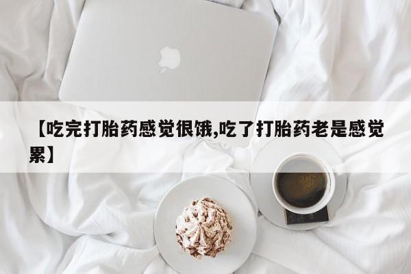米非司酮片在线下单药店【吃完打胎药感觉很饿,吃了打胎药老是感觉累】