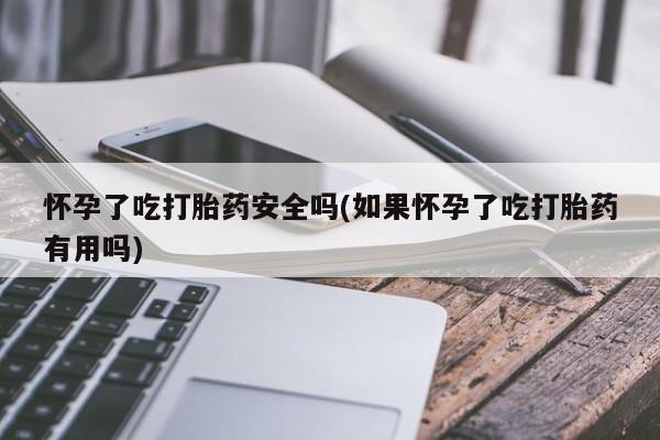 米非司酮片在线下单药店怀孕了吃打胎药安全吗(如果怀孕了吃打胎药有用吗)