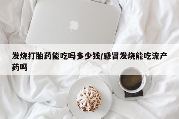 米非司酮片在线下单药店发烧打胎药能吃吗多少钱/感冒发烧能吃流产药吗
