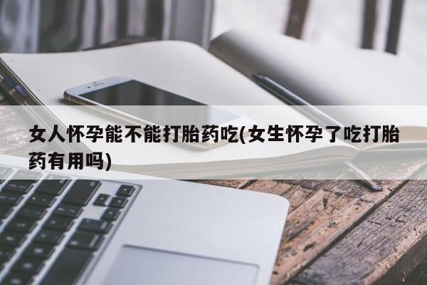米非司酮片在线下单药店女人怀孕能不能打胎药吃(女生怀孕了吃打胎药有用吗)