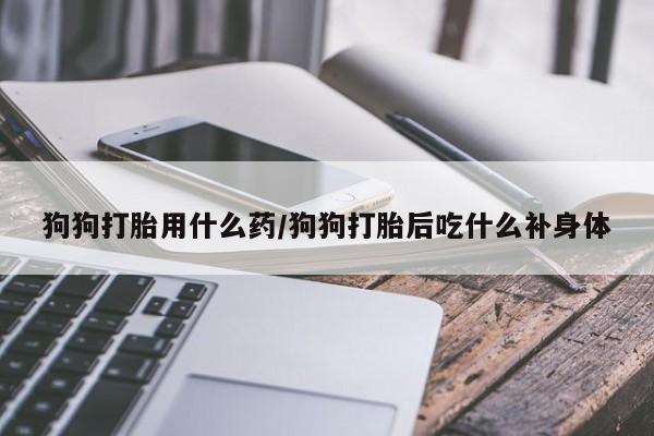 米非司酮片在线下单药店狗狗打胎用什么药/狗狗打胎后吃什么补身体