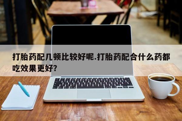 米非司酮片在线下单药店打胎药配几顿比较好呢.打胎药配合什么药都吃效果更好？