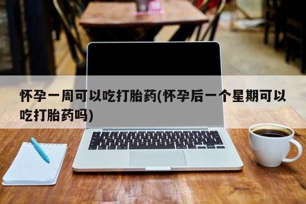米非司酮片在线下单药店怀孕一周可以吃打胎药(怀孕后一个星期可以吃打胎药吗)