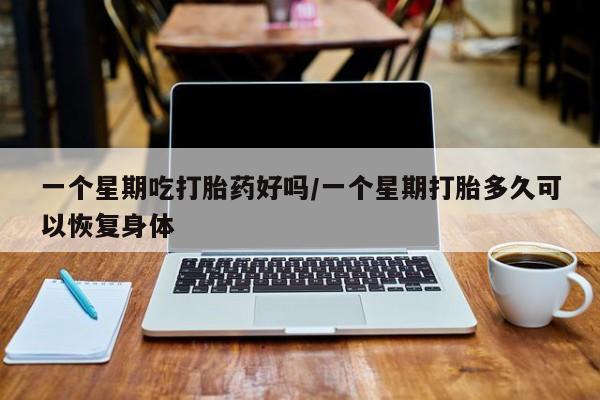 米非司酮片在线下单药店一个星期吃打胎药好吗/一个星期打胎多久可以恢复身体