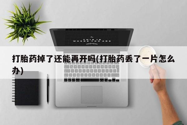 米非司酮片在线下单药店打胎药掉了还能再开吗(打胎药丢了一片怎么办)