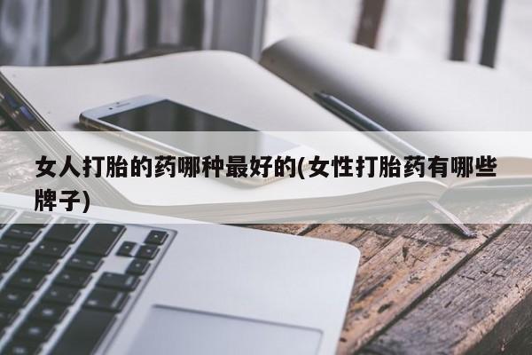米非司酮片在线下单药店女人打胎的药哪种最好的(女性打胎药有哪些牌子)