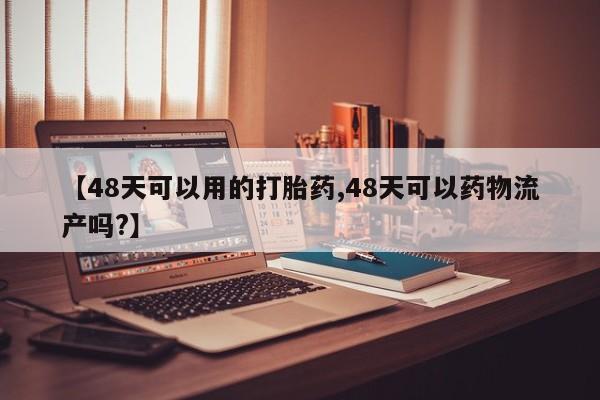 米非司酮片在线下单药店【48天可以用的打胎药,48天可以药物流产吗?】