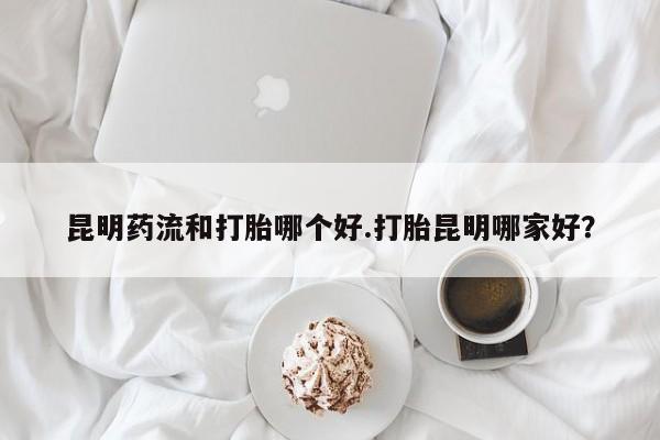米非司酮片在线下单药店昆明药流和打胎哪个好.打胎昆明哪家好？
