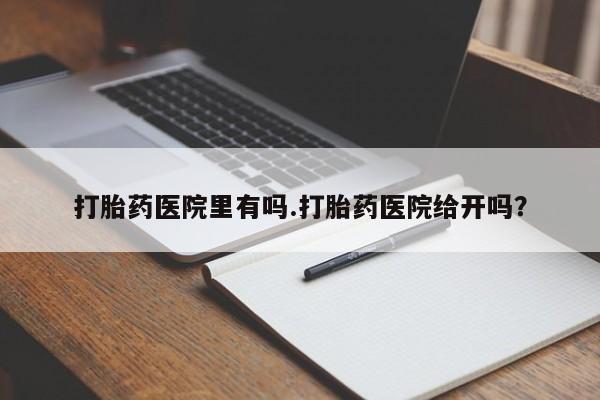 米非司酮片在线下单药店打胎药医院里有吗.打胎药医院给开吗？