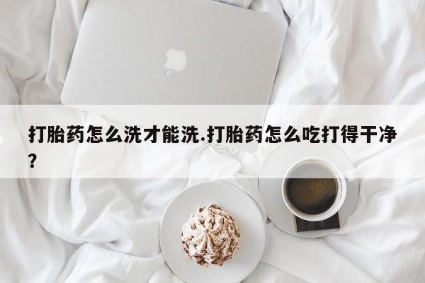 米非司酮片在线下单药店打胎药怎么洗才能洗.打胎药怎么吃打得干净？