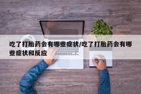 米非司酮片在线下单药店吃了打胎药会有哪些症状/吃了打胎药会有哪些症状和反应