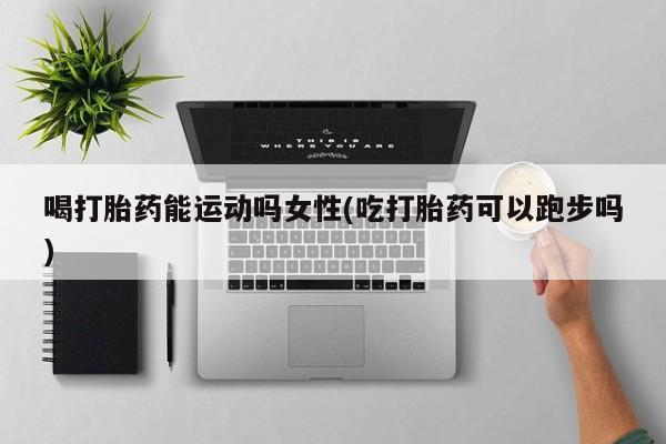 米非司酮片在线下单药店喝打胎药能运动吗女性(吃打胎药可以跑步吗)
