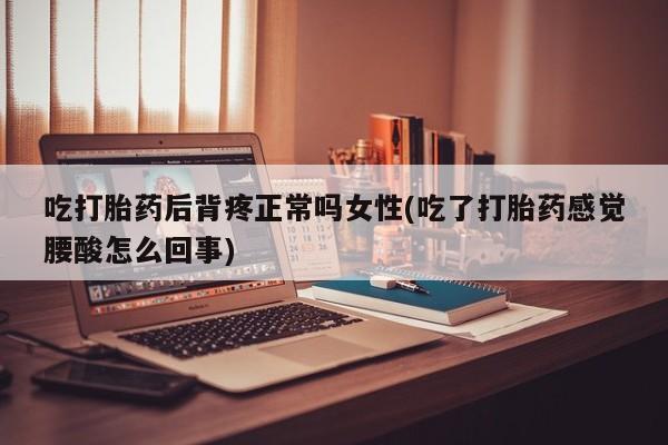 米非司酮片在线下单药店吃打胎药后背疼正常吗女性(吃了打胎药感觉腰酸怎么回事)