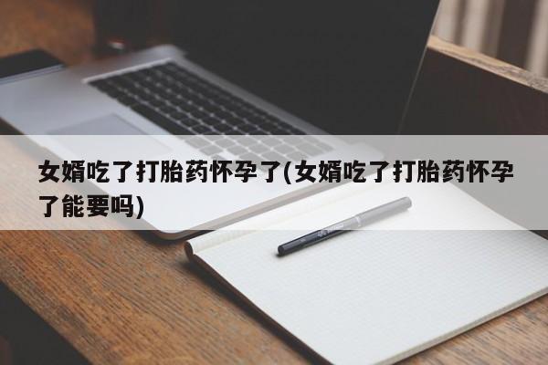 米非司酮片在线下单药店女婿吃了打胎药怀孕了(女婿吃了打胎药怀孕了能要吗)