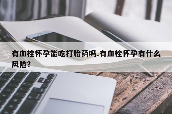 米非司酮片在线下单药店有血栓怀孕能吃打胎药吗.有血栓怀孕有什么风险？