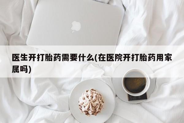 米非司酮片在线下单药店医生开打胎药需要什么(在医院开打胎药用家属吗)