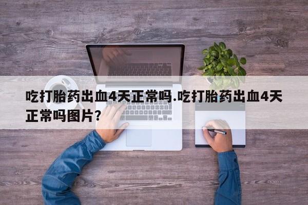 米非司酮片在线下单药店吃打胎药出血4天正常吗.吃打胎药出血4天正常吗图片？